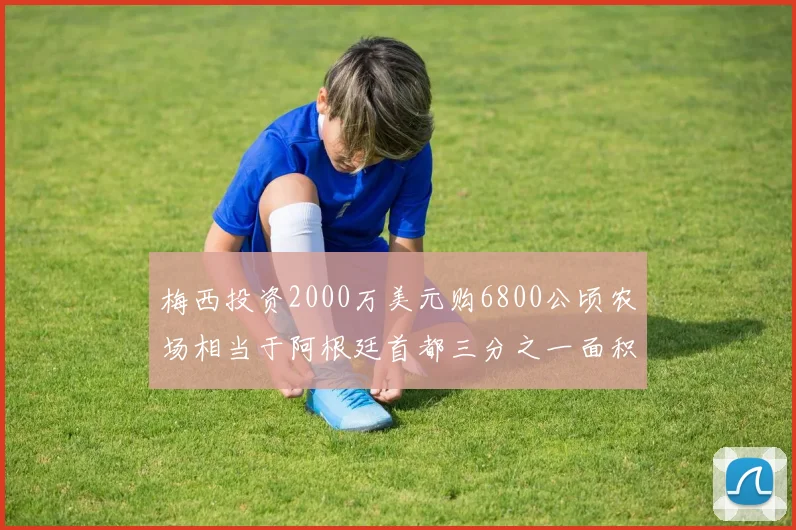 梅西投资2000万美元购6800公顷农场相当于阿根廷首都三分之一面积
