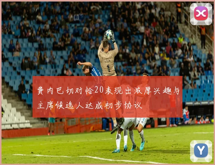 费内巴切对恰20表现出浓厚兴趣与主席候选人达成初步协议