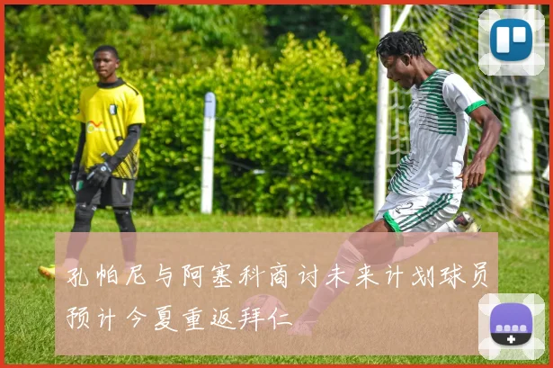 孔帕尼与阿塞科商讨未来计划球员预计今夏重返拜仁