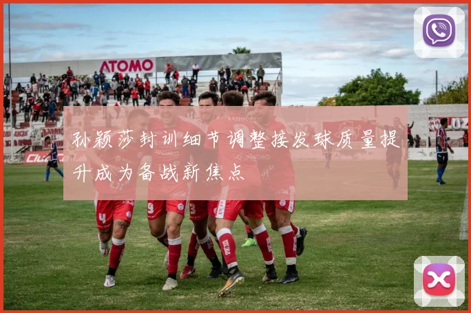 孙颖莎封训细节调整接发球质量提升成为备战新焦点