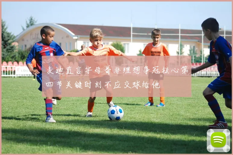 麦迪直言字母哥非理想争冠核心第四节关键时刻不应交球给他