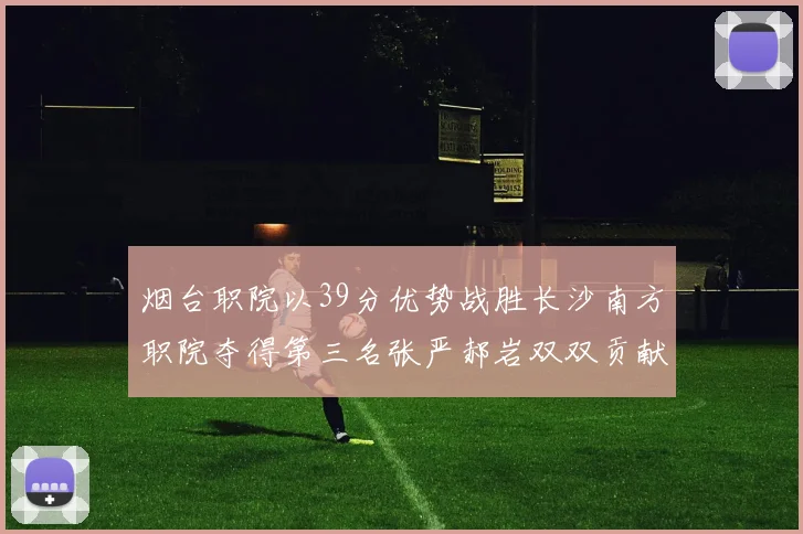 烟台职院以39分优势战胜长沙南方职院夺得第三名张严郝岩双双贡献27分