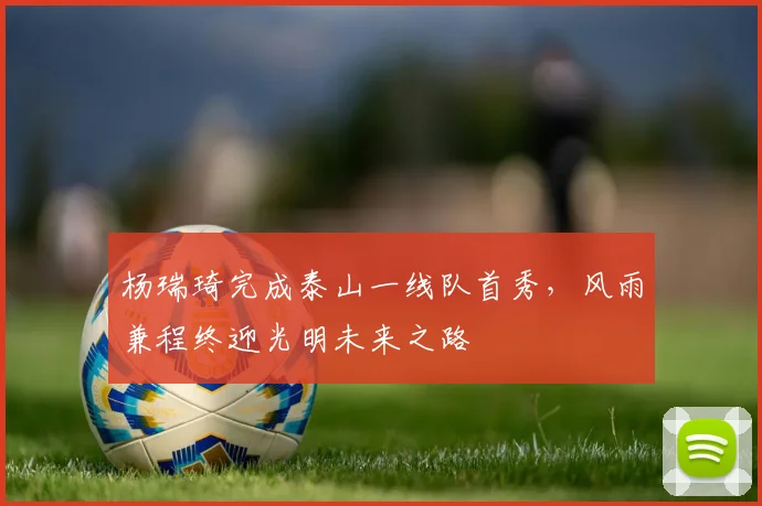 杨瑞琦完成泰山一线队首秀,风雨兼程终迎光明未来之路