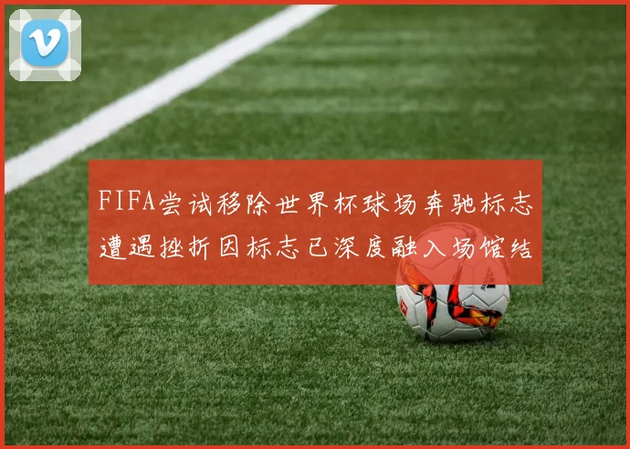 FIFA尝试移除世界杯球场奔驰标志遭遇挫折因标志已深度融入场馆结构