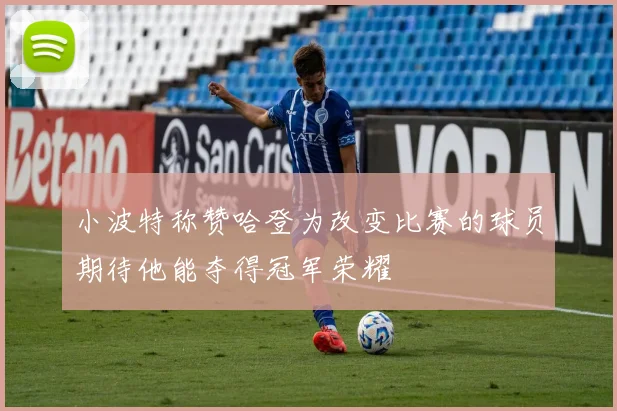小波特称赞哈登为改变比赛的球员期待他能夺得冠军荣耀