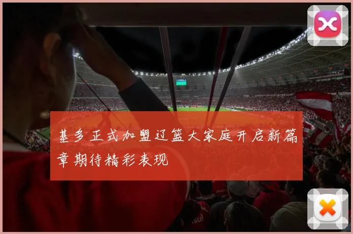 基多正式加盟辽篮大家庭开启新篇章期待精彩表现