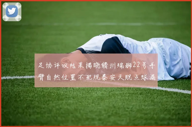 足协评议结果揭晓赣州瑞狮22号手臂自然位置不犯规泰安天贶点球漏判引争议