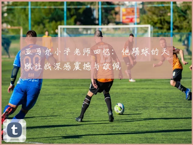 亚马尔小学老师回忆：他踢球的天赋让我深感震撼与敬佩