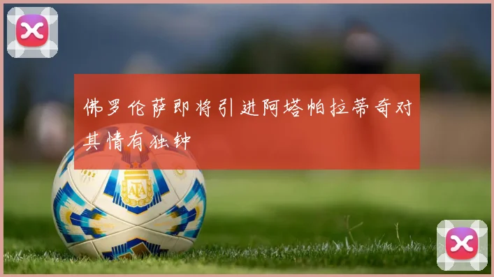 佛罗伦萨即将引进阿塔帕拉蒂奇对其情有独钟