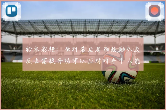 铃木彩艳：面对落后局面鼓励队友反击需提升防守以应对对手个人能力