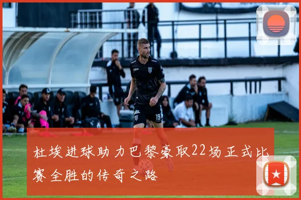 杜埃进球助力巴黎豪取22场正式比赛全胜的传奇之路