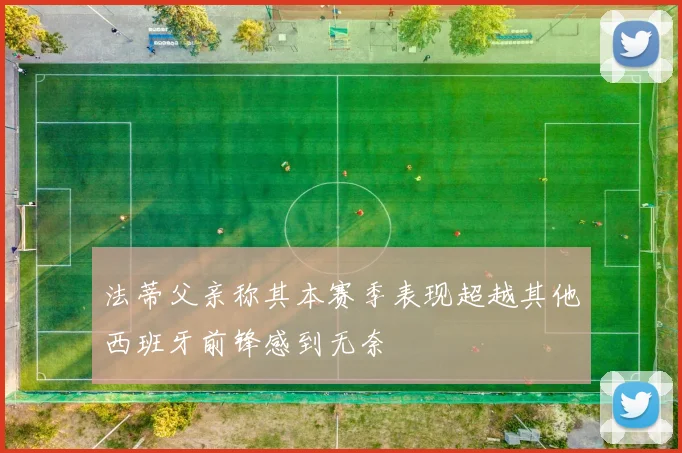 法蒂父亲称其本赛季表现超越其他西班牙前锋感到无奈
