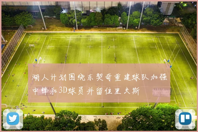 湖人计划围绕东契奇重建球队加强中锋和3D球员并留住里夫斯