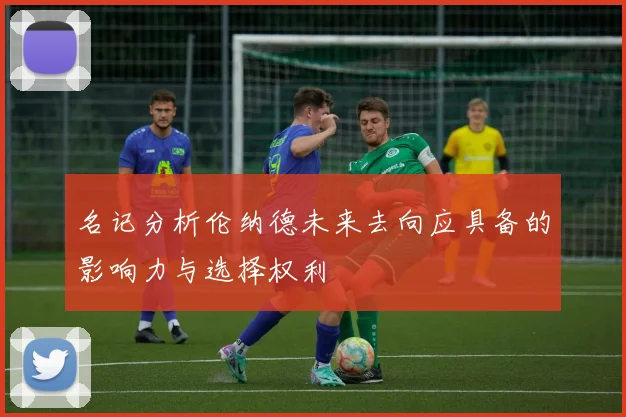 名记分析伦纳德未来去向应具备的影响力与选择权利
