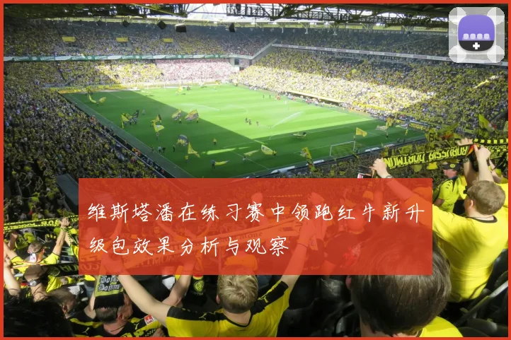 维斯塔潘在练习赛中领跑红牛新升级包效果分析与观察