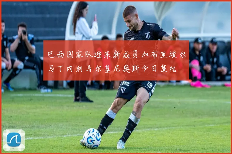 巴西国家队迎来新成员加布里埃尔马丁内利马尔基尼奥斯今日集结