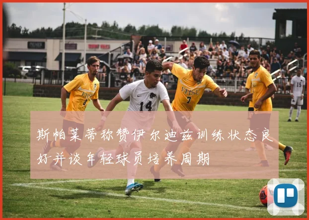 斯帕莱蒂称赞伊尔迪兹训练状态良好并谈年轻球员培养周期