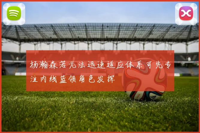 杨瀚森若无法迅速适应体系可先专注内线蓝领角色发挥