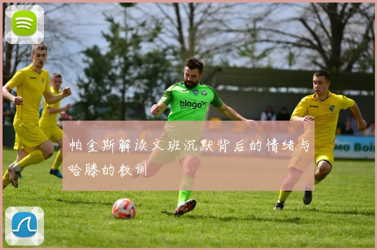 帕金斯解读文班沉默背后的情绪与哈滕的教训