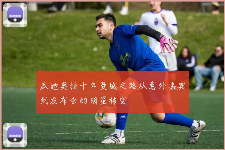 瓜迪奥拉十年曼城之路从意外嘉宾到发布会的明星转变