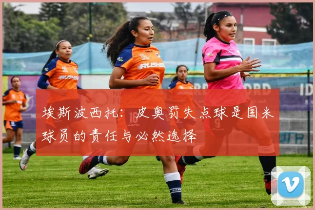 埃斯波西托：皮奥罚失点球是国米球员的责任与必然选择