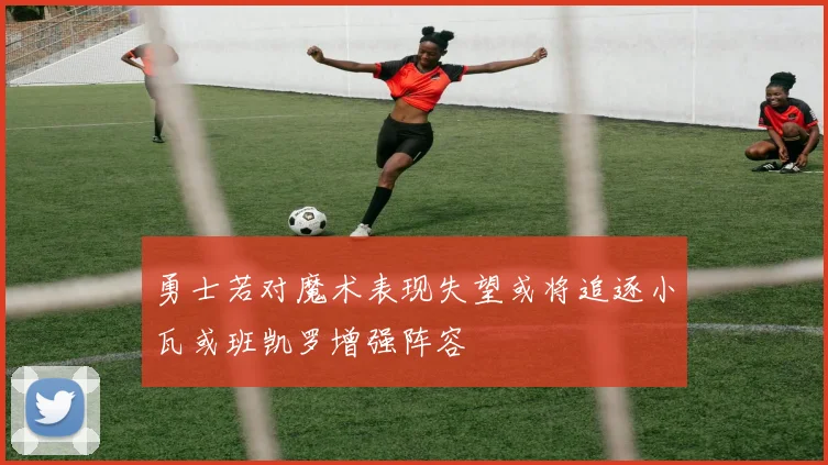 勇士若对魔术表现失望或将追逐小瓦或班凯罗增强阵容