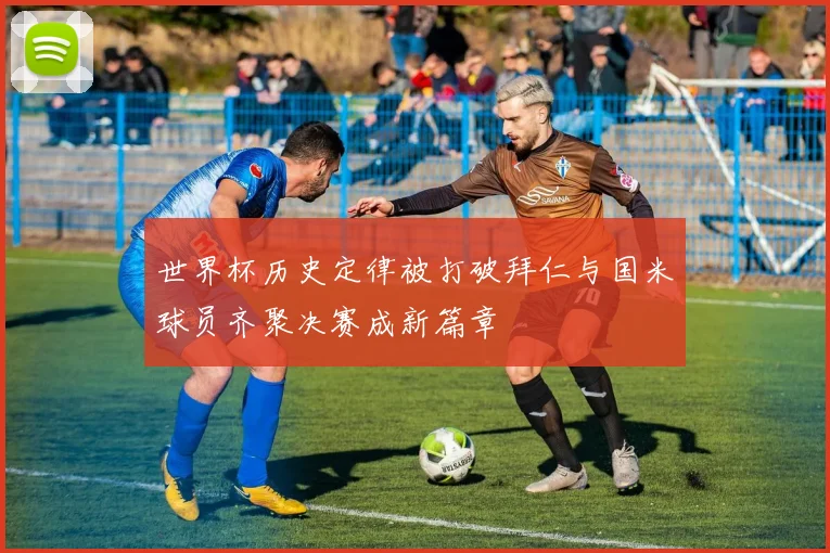 世界杯历史定律被打破拜仁与国米球员齐聚决赛成新篇章