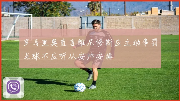 罗马里奥直言维尼修斯应主动争罚点球不应听从安帅安排