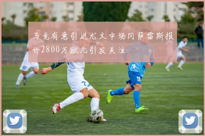 马竞有意引进尤文中场冈萨雷斯报价2800万欧元引发关注