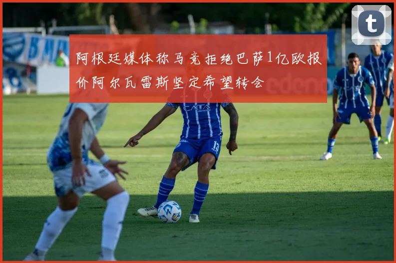 阿根廷媒体称马竞拒绝巴萨1亿欧报价阿尔瓦雷斯坚定希望转会