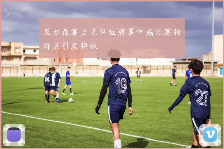 尼尔森赛后点评红牌事件成比赛转折点引发热议