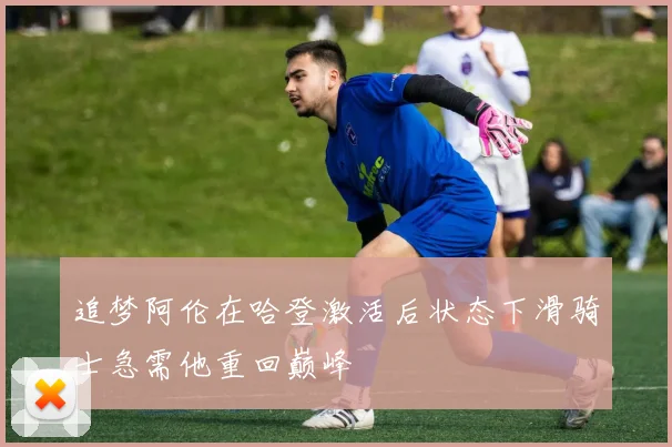 追梦阿伦在哈登激活后状态下滑骑士急需他重回巅峰