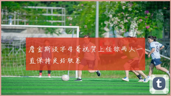 詹金斯谈字母哥祝贺上任称两人一直保持良好联系