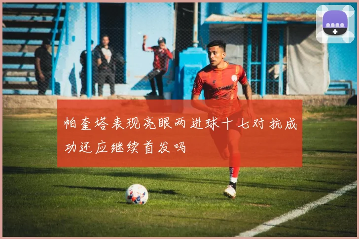 帕奎塔表现亮眼两进球十七对抗成功还应继续首发吗