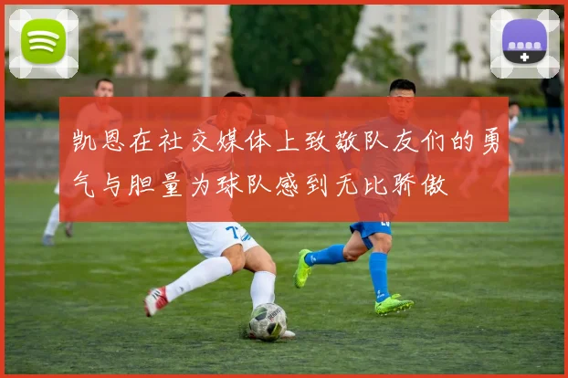 凯恩在社交媒体上致敬队友们的勇气与胆量为球队感到无比骄傲