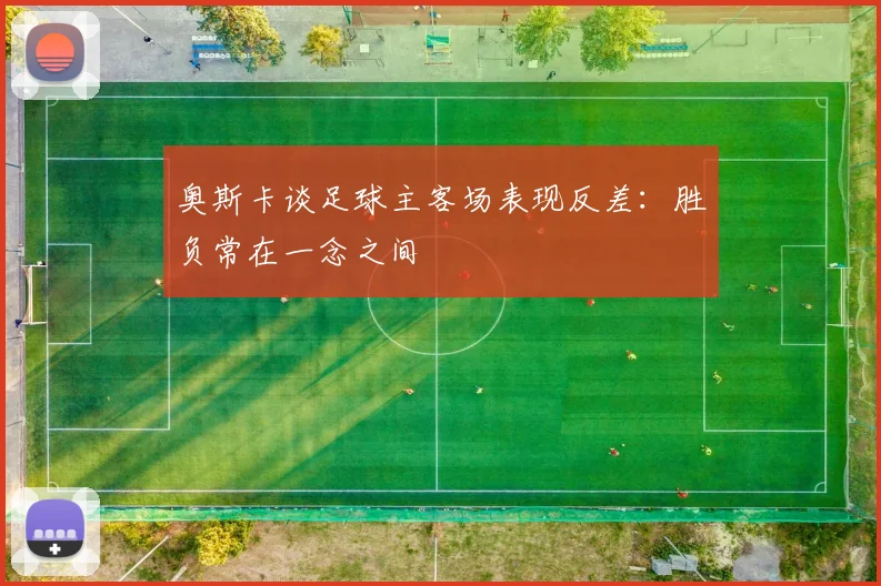 奥斯卡谈足球主客场表现反差:胜负常在一念之间