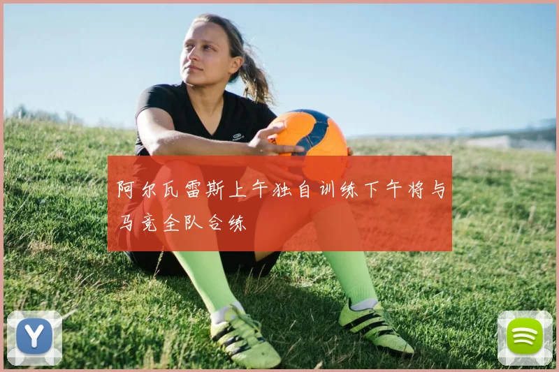 阿尔瓦雷斯上午独自训练下午将与马竞全队合练