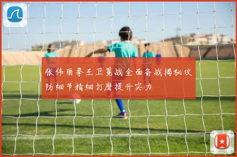 张伟丽拳王卫冕战全面备战揭秘攻防细节精细打磨提升实力