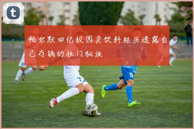 帕尔默回忆校园卖饮料经历透露自己存钱的独门秘诀
