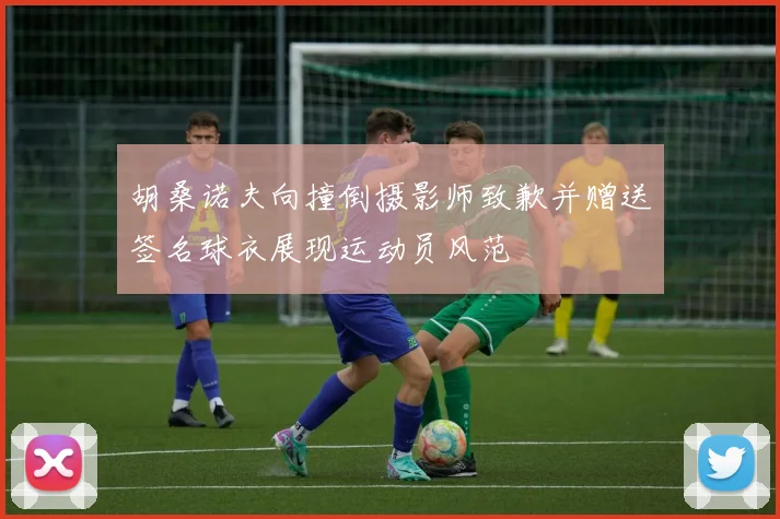 胡桑诺夫向撞倒摄影师致歉并赠送签名球衣展现运动员风范