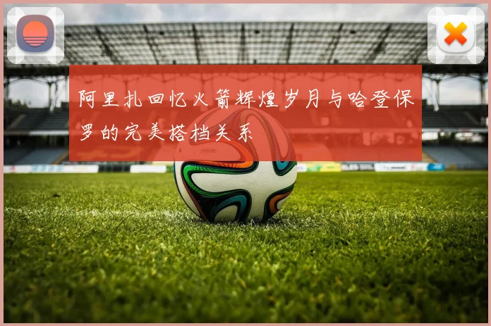 阿里扎回忆火箭辉煌岁月与哈登保罗的完美搭档关系