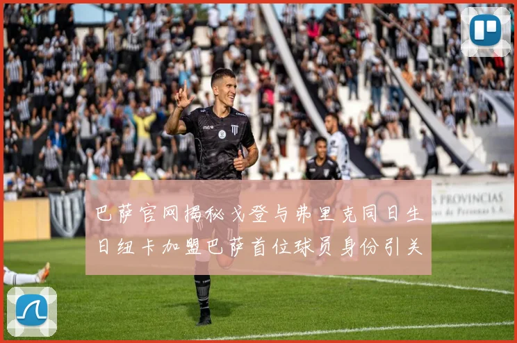 巴萨官网揭秘戈登与弗里克同日生日纽卡加盟巴萨首位球员身份引关注