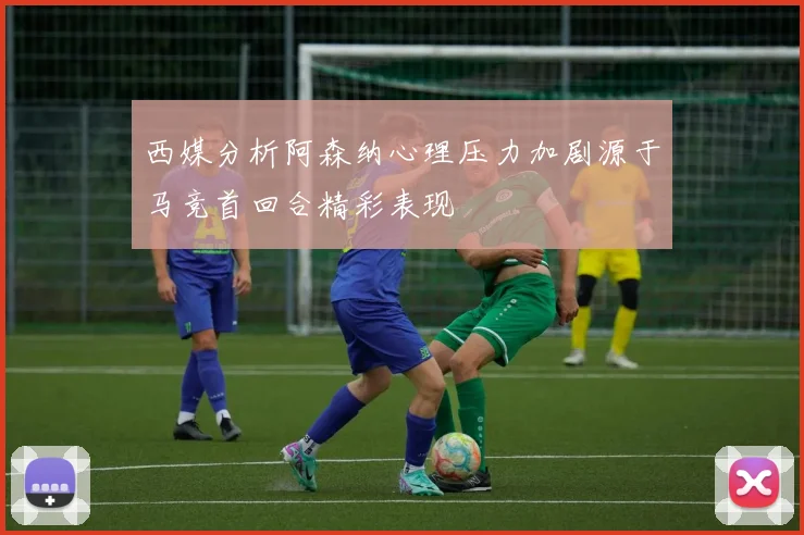 西媒分析阿森纳心理压力加剧源于马竞首回合精彩表现