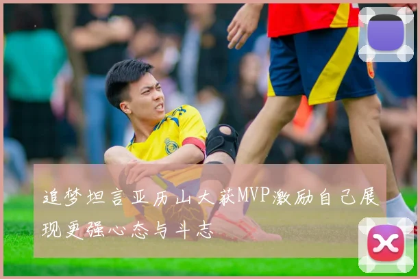 追梦坦言亚历山大获MVP激励自己展现更强心态与斗志