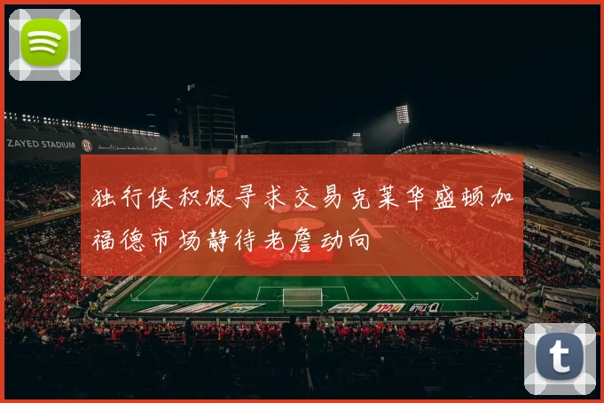 独行侠积极寻求交易克莱华盛顿加福德市场静待老詹动向