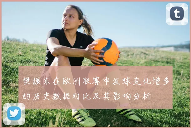 樊振东在欧洲联赛中发球变化增多的历史数据对比及其影响分析
